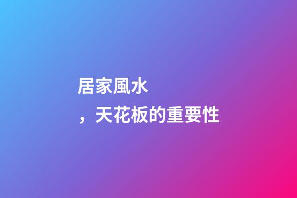 居家風水，天花板的重要性